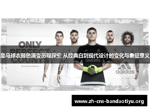 皇马球衣颜色演变历程探索 从经典白到现代设计的变化与象征意义 皇马球衣颜色演变历程探索 从经典白到现代设计的变化与象征意义