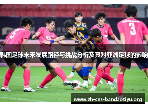韩国足球未来发展路径与挑战分析及其对亚洲足球的影响 韩国足球未来发展路径与挑战分析及其对亚洲足球的影响