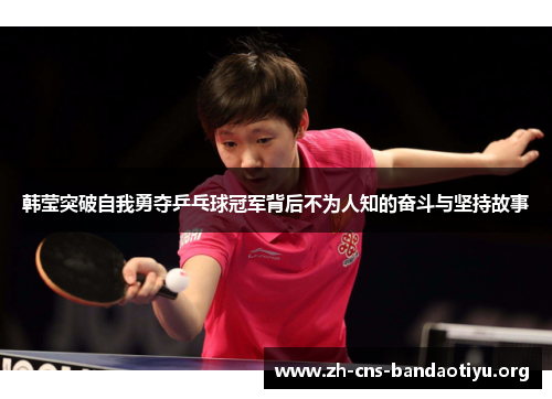 韩莹突破自我勇夺乒乓球冠军背后不为人知的奋斗与坚持故事 韩莹突破自我勇夺乒乓球冠军背后不为人知的奋斗与坚持故事