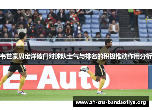 韦世豪周定洋破门对球队士气与排名的积极推动作用分析