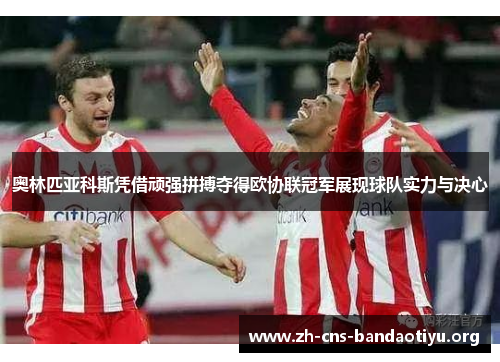 奥林匹亚科斯凭借顽强拼搏夺得欧协联冠军展现球队实力与决心