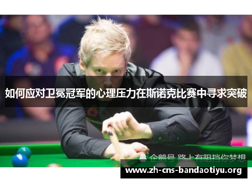 如何应对卫冕冠军的心理压力在斯诺克比赛中寻求突破 如何应对卫冕冠军的心理压力在斯诺克比赛中寻求突破