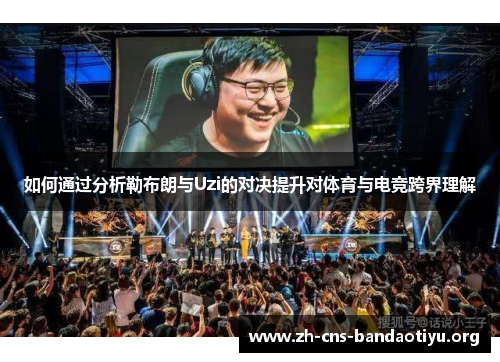 如何通过分析勒布朗与Uzi的对决提升对体育与电竞跨界理解 如何通过分析勒布朗与Uzi的对决提升对体育与电竞跨界理解