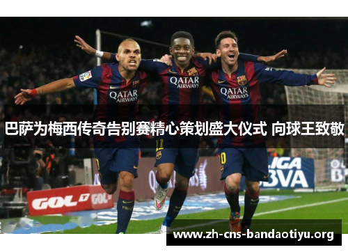 巴萨为梅西传奇告别赛精心策划盛大仪式 向球王致敬