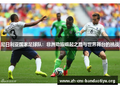 尼日利亚国家足球队:非洲劲旅崛起之路与世界舞台的挑战 尼日利亚国家足球队:非洲劲旅崛起之路与世界舞台的挑战