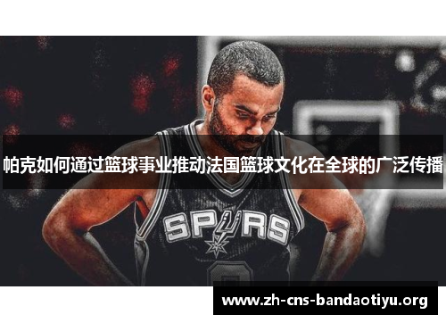 帕克如何通过篮球事业推动法国篮球文化在全球的广泛传播