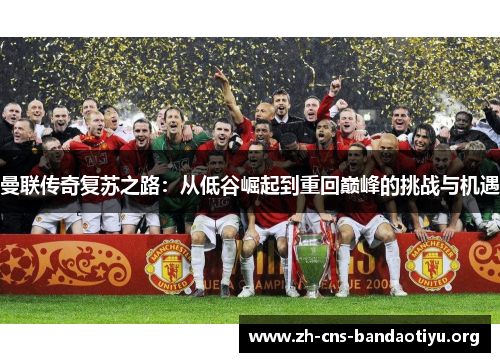 曼联传奇复苏之路：从低谷崛起到重回巅峰的挑战与机遇