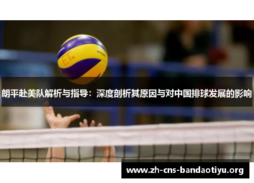 朗平赴美队解析与指导:深度剖析其原因与对中国排球发展的影响 朗平赴美队解析与指导:深度剖析其原因与对中国排球发展的影响