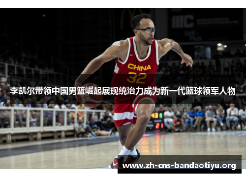 李凯尔带领中国男篮崛起展现统治力成为新一代篮球领军人物