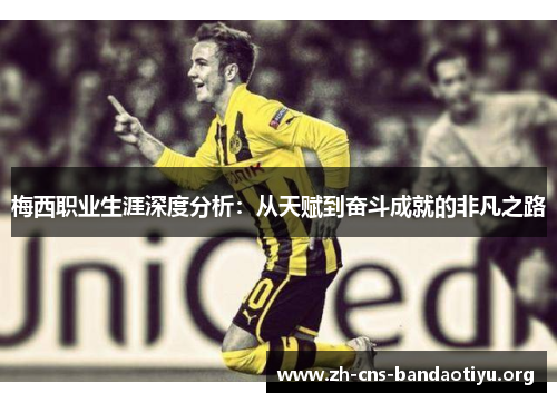 梅西职业生涯深度分析：从天赋到奋斗成就的非凡之路